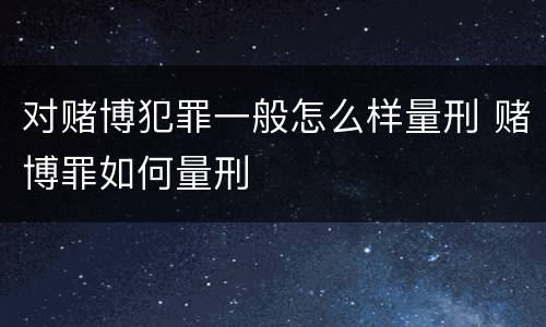 对赌博犯罪一般怎么样量刑 赌博罪如何量刑