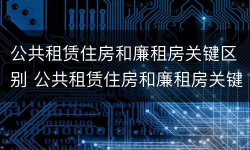 公共租赁住房和廉租房关键区别 公共租赁住房和廉租房关键区别在哪
