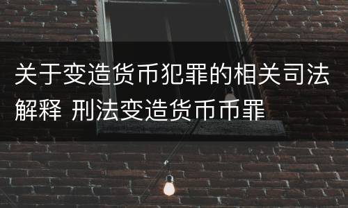 关于变造货币犯罪的相关司法解释 刑法变造货币币罪