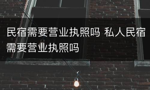 民宿需要营业执照吗 私人民宿需要营业执照吗