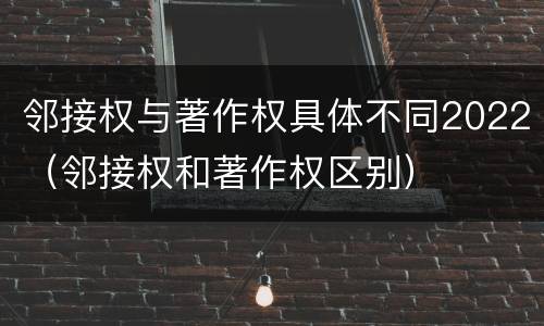 邻接权与著作权具体不同2022（邻接权和著作权区别）