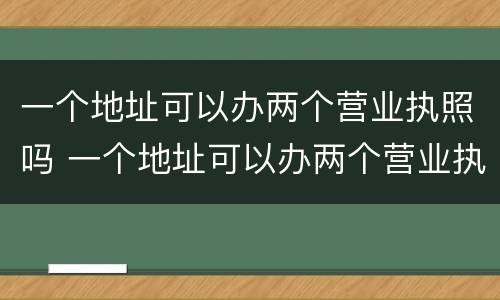一个地址可以办两个营业执照吗 一个地址可以办两个营业执照吗?