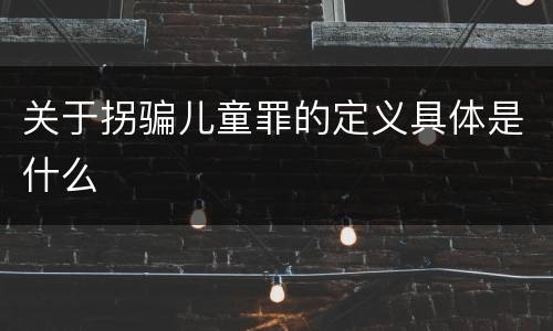 关于拐骗儿童罪的定义具体是什么