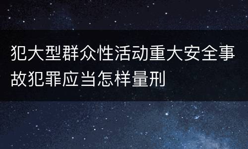 犯大型群众性活动重大安全事故犯罪应当怎样量刑