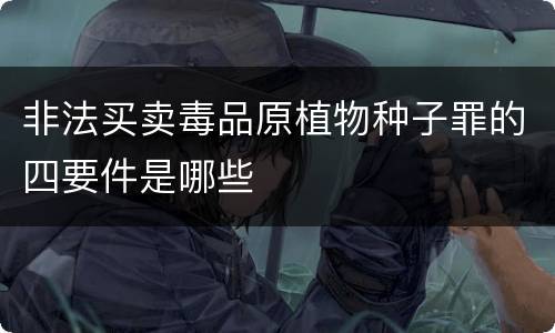非法买卖毒品原植物种子罪的四要件是哪些