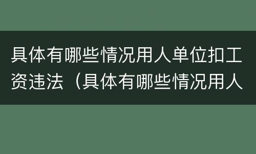 具体有哪些情况用人单位扣工资违法（具体有哪些情况用人单位扣工资违法的）