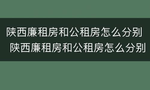 陕西廉租房和公租房怎么分别 陕西廉租房和公租房怎么分别的