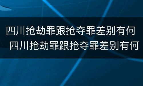 四川抢劫罪跟抢夺罪差别有何 四川抢劫罪跟抢夺罪差别有何关系