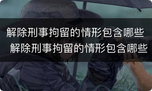 解除刑事拘留的情形包含哪些 解除刑事拘留的情形包含哪些方面