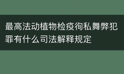 最高法动植物检疫徇私舞弊犯罪有什么司法解释规定