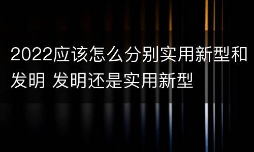 2022应该怎么分别实用新型和发明 发明还是实用新型