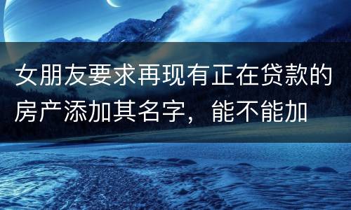 女朋友要求再现有正在贷款的房产添加其名字，能不能加