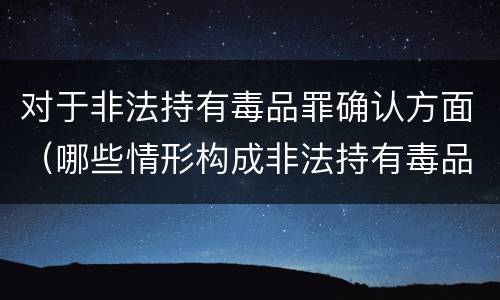 对于非法持有毒品罪确认方面（哪些情形构成非法持有毒品罪）