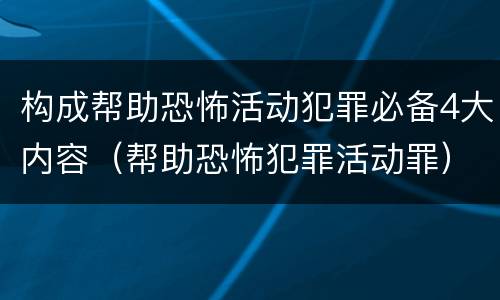 构成帮助恐怖活动犯罪必备4大内容（帮助恐怖犯罪活动罪）