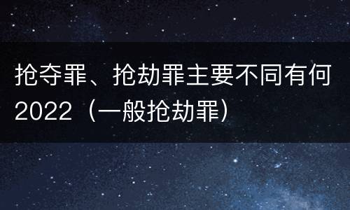 抢夺罪、抢劫罪主要不同有何2022（一般抢劫罪）