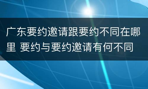 广东要约邀请跟要约不同在哪里 要约与要约邀请有何不同