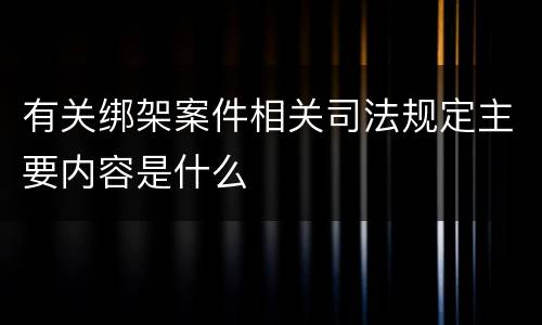有关绑架案件相关司法规定主要内容是什么