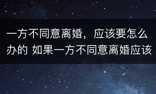 一方不同意离婚，应该要怎么办的 如果一方不同意离婚应该怎么办