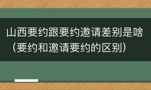 山西要约跟要约邀请差别是啥（要约和邀请要约的区别）