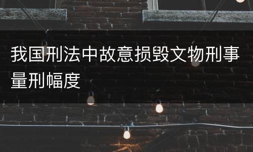 我国刑法中故意损毁文物刑事量刑幅度