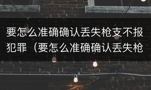 要怎么准确确认丢失枪支不报犯罪（要怎么准确确认丢失枪支不报犯罪案件）