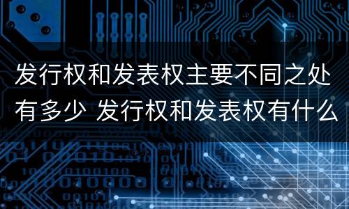 发行权和发表权主要不同之处有多少 发行权和发表权有什么区别