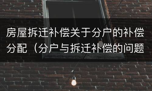 房屋拆迁补偿关于分户的补偿分配（分户与拆迁补偿的问题）