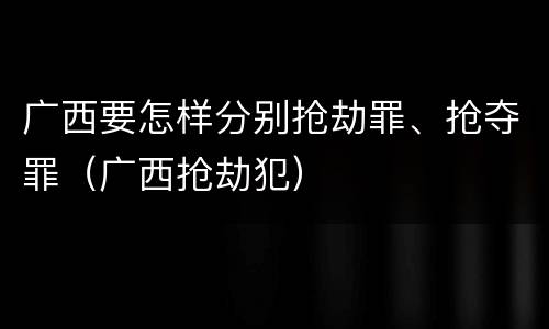 广西要怎样分别抢劫罪、抢夺罪（广西抢劫犯）