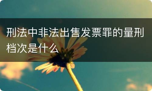 刑法中非法出售发票罪的量刑档次是什么