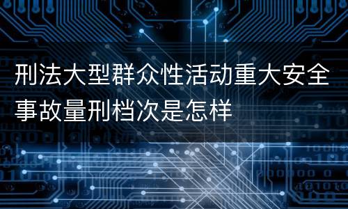 刑法大型群众性活动重大安全事故量刑档次是怎样
