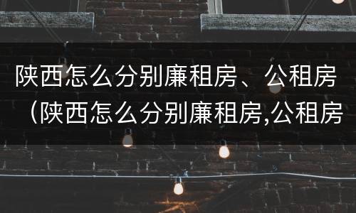 陕西怎么分别廉租房、公租房（陕西怎么分别廉租房,公租房呢）