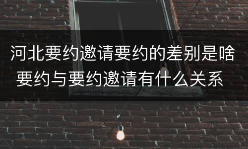 河北要约邀请要约的差别是啥 要约与要约邀请有什么关系