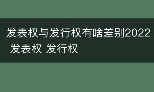 发表权与发行权有啥差别2022 发表权 发行权