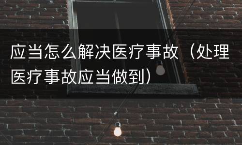 应当怎么解决医疗事故（处理医疗事故应当做到）