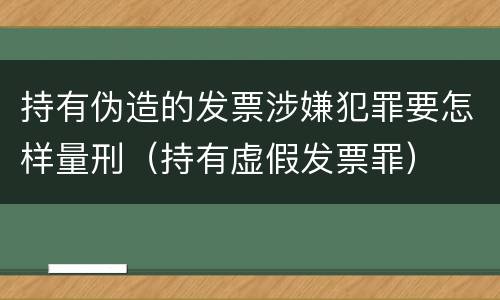 持有伪造的发票涉嫌犯罪要怎样量刑（持有虚假发票罪）