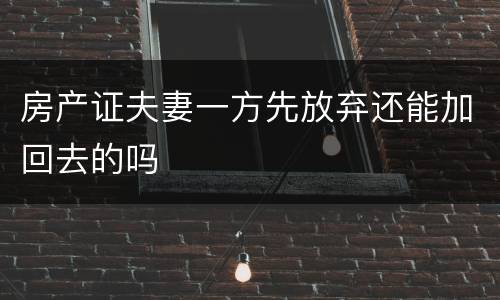 房产证夫妻一方先放弃还能加回去的吗