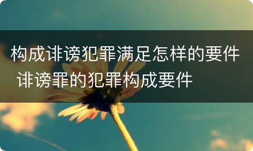 构成诽谤犯罪满足怎样的要件 诽谤罪的犯罪构成要件