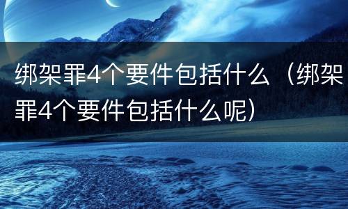 绑架罪4个要件包括什么（绑架罪4个要件包括什么呢）