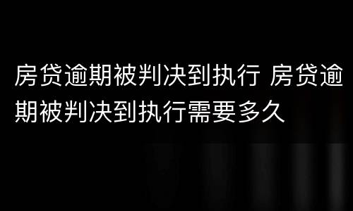 房贷逾期被判决到执行 房贷逾期被判决到执行需要多久