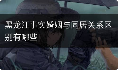 黑龙江事实婚姻与同居关系区别有哪些