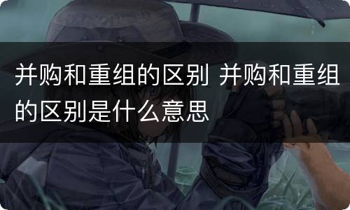 并购和重组的区别 并购和重组的区别是什么意思