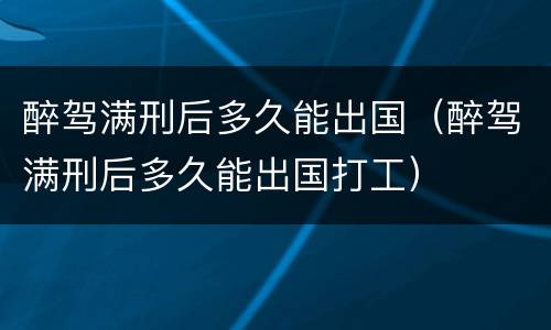 醉驾满刑后多久能出国（醉驾满刑后多久能出国打工）