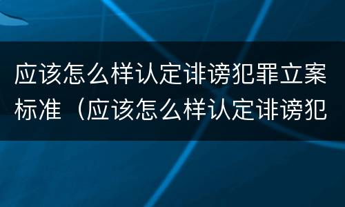 应该怎么样认定诽谤犯罪立案标准（应该怎么样认定诽谤犯罪立案标准呢）