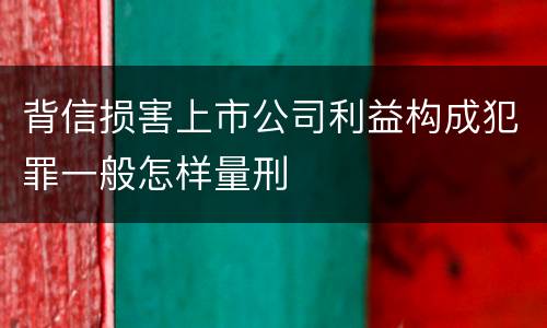 背信损害上市公司利益构成犯罪一般怎样量刑