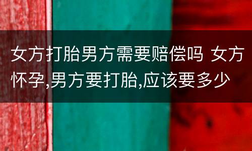 女方打胎男方需要赔偿吗 女方怀孕,男方要打胎,应该要多少赔偿