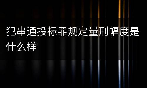 犯串通投标罪规定量刑幅度是什么样