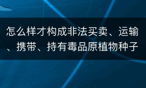 怎么样才构成非法买卖、运输、携带、持有毒品原植物种子、幼苗罪