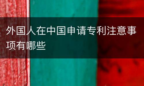 外国人在中国申请专利注意事项有哪些