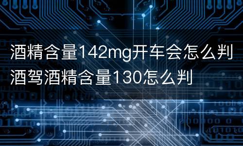 酒精含量142mg开车会怎么判 酒驾酒精含量130怎么判