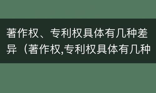 著作权、专利权具体有几种差异（著作权,专利权具体有几种差异）